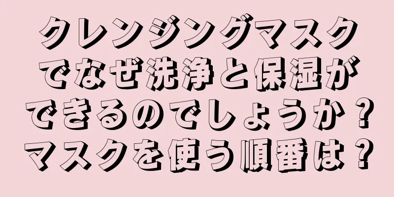 クレンジングマスクでなぜ洗浄と保湿ができるのでしょうか？マスクを使う順番は？