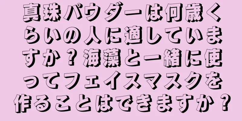 真珠パウダーは何歳くらいの人に適していますか？海藻と一緒に使ってフェイスマスクを作ることはできますか？