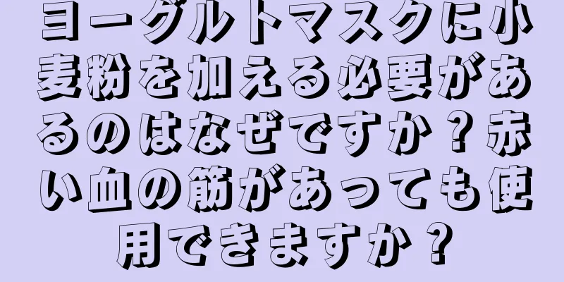 ヨーグルトマスクに小麦粉を加える必要があるのはなぜですか？赤い血の筋があっても使用できますか？