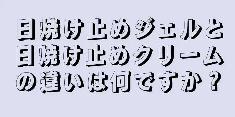 日焼け止めジェルと日焼け止めクリームの違いは何ですか？