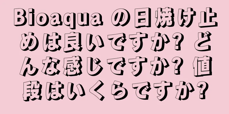 Bioaqua の日焼け止めは良いですか? どんな感じですか? 値段はいくらですか?