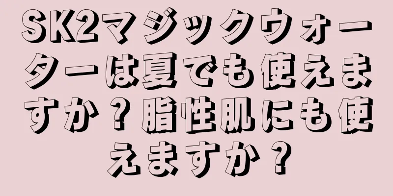 SK2マジックウォーターは夏でも使えますか？脂性肌にも使えますか？