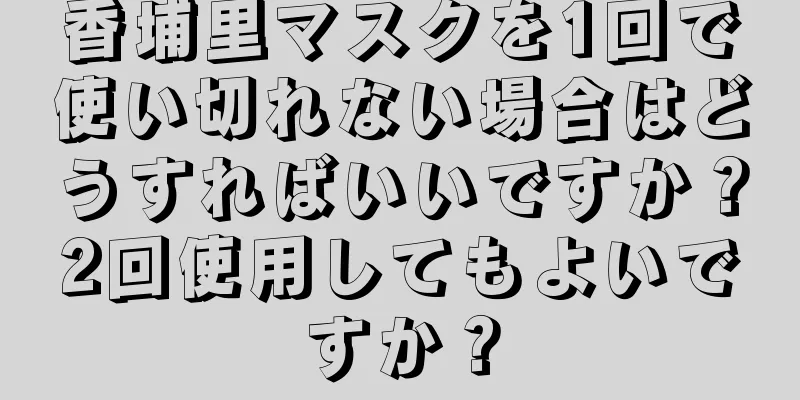 香埔里マスクを1回で使い切れない場合はどうすればいいですか？2回使用してもよいですか？