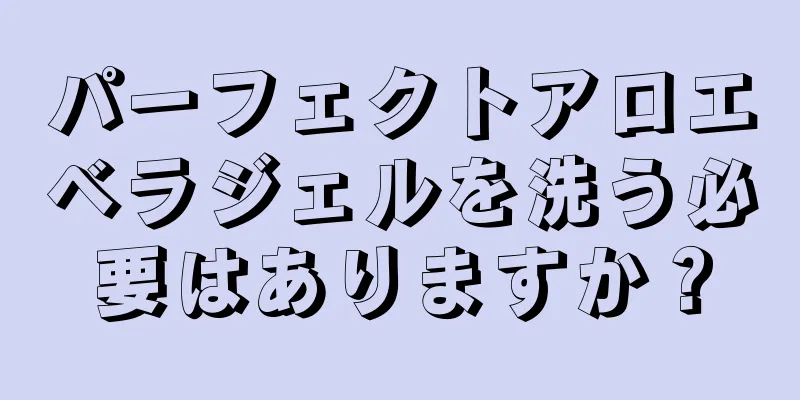 パーフェクトアロエベラジェルを洗う必要はありますか？