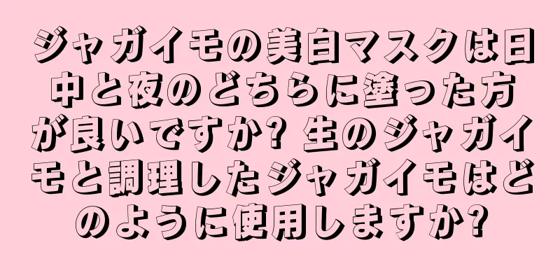 ジャガイモの美白マスクは日中と夜のどちらに塗った方が良いですか? 生のジャガイモと調理したジャガイモはどのように使用しますか?