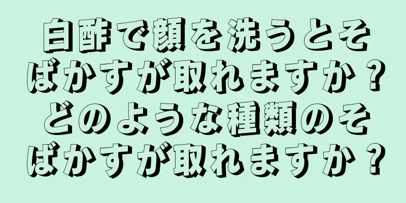 白酢で顔を洗うとそばかすが取れますか？どのような種類のそばかすが取れますか？