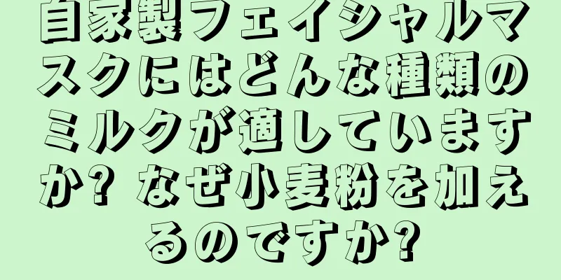 自家製フェイシャルマスクにはどんな種類のミルクが適していますか? なぜ小麦粉を加えるのですか?