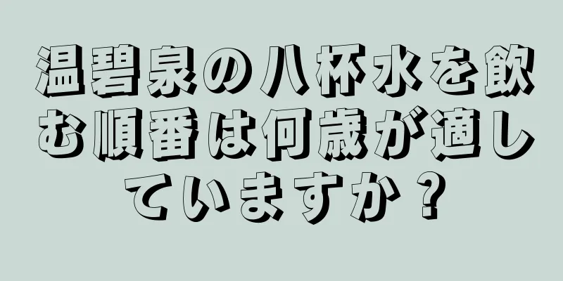 温碧泉の八杯水を飲む順番は何歳が適していますか？