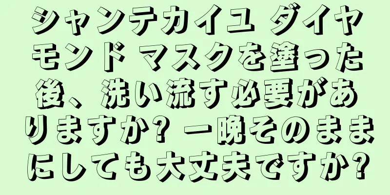 シャンテカイユ ダイヤモンド マスクを塗った後、洗い流す必要がありますか? 一晩そのままにしても大丈夫ですか?