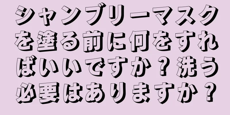 シャンブリーマスクを塗る前に何をすればいいですか？洗う必要はありますか？