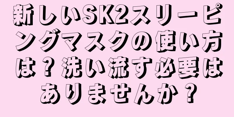 新しいSK2スリーピングマスクの使い方は？洗い流す必要はありませんか？