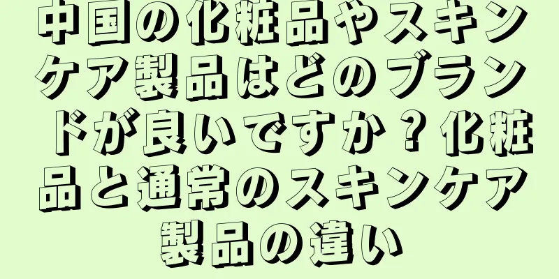 中国の化粧品やスキンケア製品はどのブランドが良いですか？化粧品と通常のスキンケア製品の違い