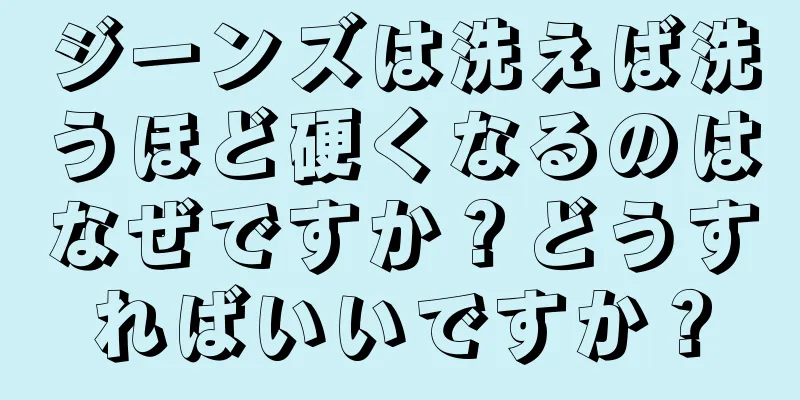 ジーンズは洗えば洗うほど硬くなるのはなぜですか？どうすればいいですか？