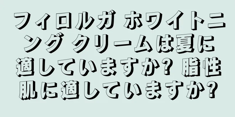 フィロルガ ホワイトニング クリームは夏に適していますか? 脂性肌に適していますか?