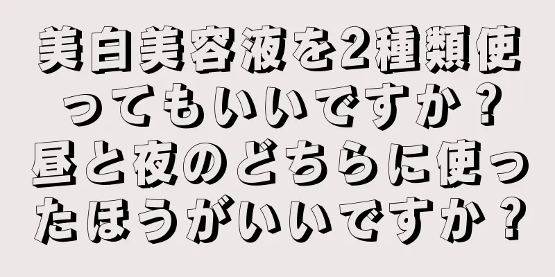 美白美容液を2種類使ってもいいですか？昼と夜のどちらに使ったほうがいいですか？