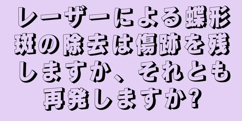 レーザーによる蝶形斑の除去は傷跡を残しますか、それとも再発しますか?