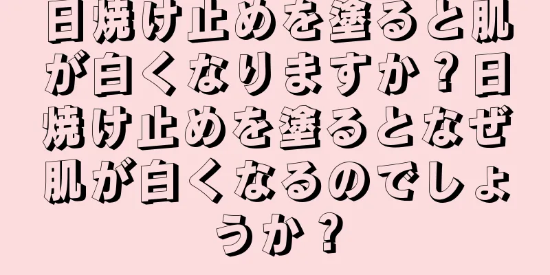 日焼け止めを塗ると肌が白くなりますか？日焼け止めを塗るとなぜ肌が白くなるのでしょうか？