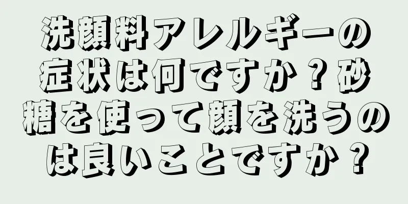 洗顔料アレルギーの症状は何ですか？砂糖を使って顔を洗うのは良いことですか？