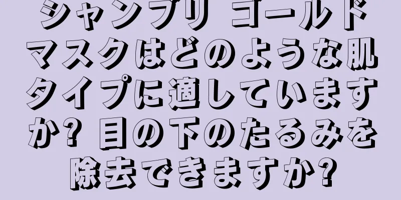 シャンブリ ゴールドマスクはどのような肌タイプに適していますか? 目の下のたるみを除去できますか?