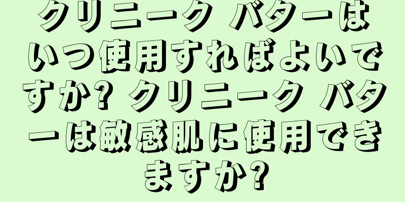 クリニーク バターはいつ使用すればよいですか? クリニーク バターは敏感肌に使用できますか?