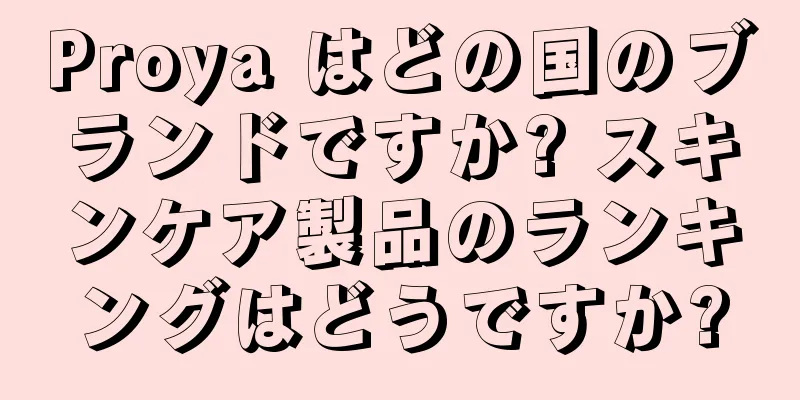 Proya はどの国のブランドですか? スキンケア製品のランキングはどうですか?