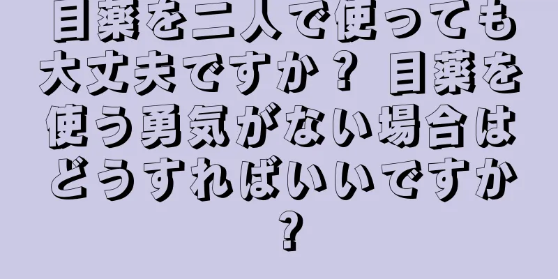 目薬を二人で使っても大丈夫ですか？ 目薬を使う勇気がない場合はどうすればいいですか？