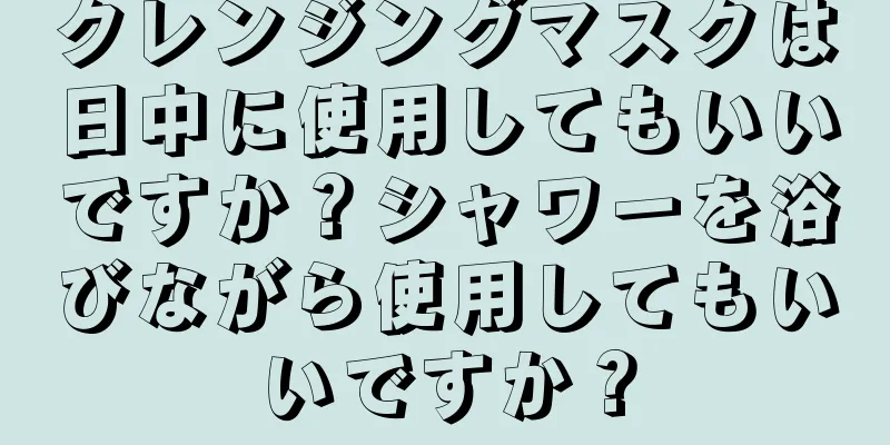 クレンジングマスクは日中に使用してもいいですか？シャワーを浴びながら使用してもいいですか？