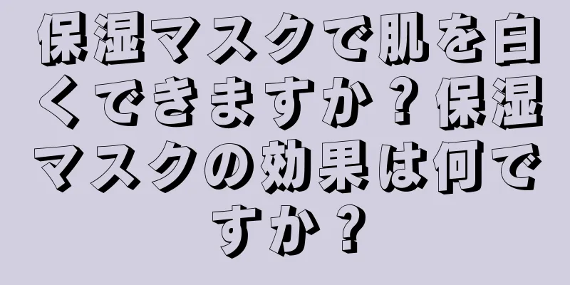 保湿マスクで肌を白くできますか？保湿マスクの効果は何ですか？