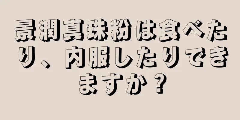 景潤真珠粉は食べたり、内服したりできますか？