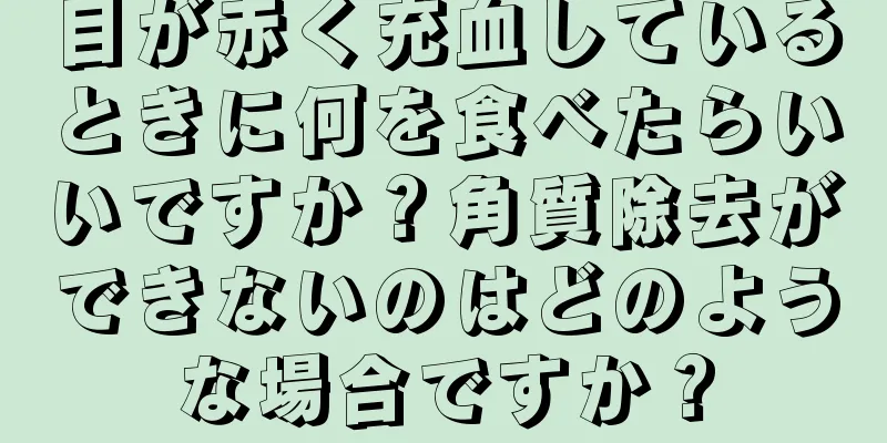 目が赤く充血しているときに何を食べたらいいですか？角質除去ができないのはどのような場合ですか？