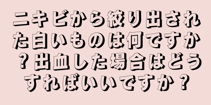 ニキビから絞り出された白いものは何ですか？出血した場合はどうすればいいですか？