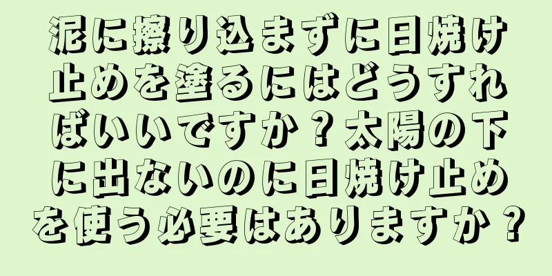 泥に擦り込まずに日焼け止めを塗るにはどうすればいいですか？太陽の下に出ないのに日焼け止めを使う必要はありますか？