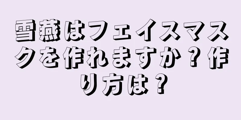 雪燕はフェイスマスクを作れますか？作り方は？