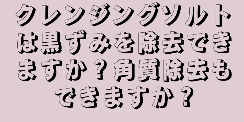 クレンジングソルトは黒ずみを除去できますか？角質除去もできますか？