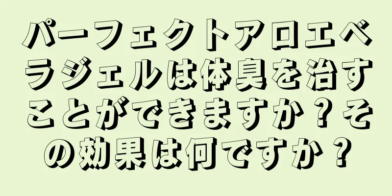 パーフェクトアロエベラジェルは体臭を治すことができますか？その効果は何ですか？