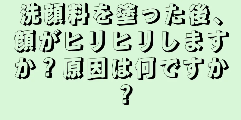 洗顔料を塗った後、顔がヒリヒリしますか？原因は何ですか？