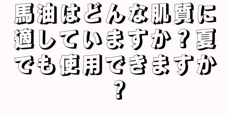 馬油はどんな肌質に適していますか？夏でも使用できますか？