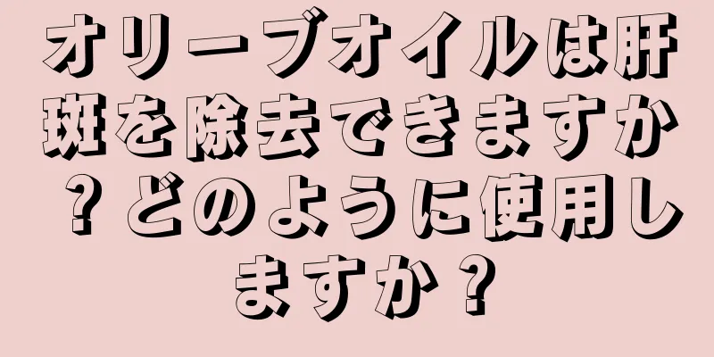 オリーブオイルは肝斑を除去できますか？どのように使用しますか？