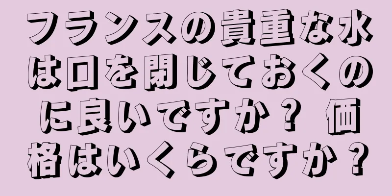 フランスの貴重な水は口を閉じておくのに良いですか？ 価格はいくらですか？