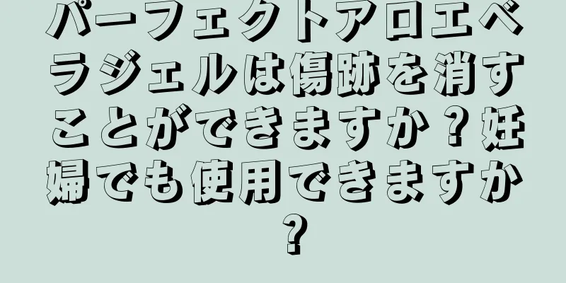 パーフェクトアロエベラジェルは傷跡を消すことができますか？妊婦でも使用できますか？