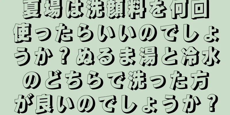 夏場は洗顔料を何回使ったらいいのでしょうか？ぬるま湯と冷水のどちらで洗った方が良いのでしょうか？