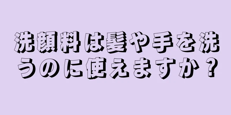 洗顔料は髪や手を洗うのに使えますか？