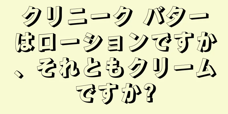 クリニーク バターはローションですか、それともクリームですか?