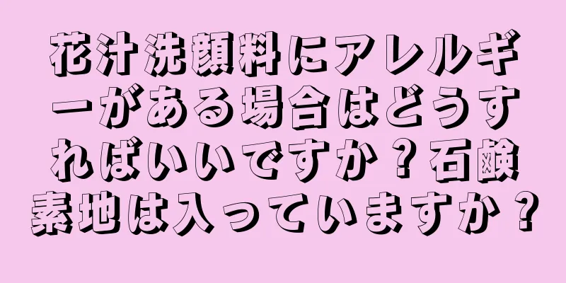 花汁洗顔料にアレルギーがある場合はどうすればいいですか？石鹸素地は入っていますか？