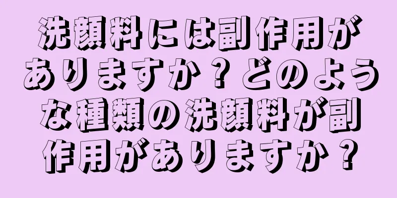 洗顔料には副作用がありますか？どのような種類の洗顔料が副作用がありますか？