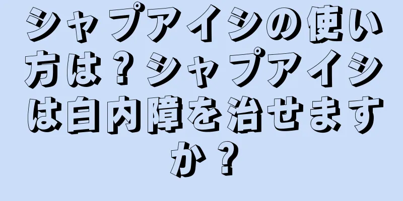 シャプアイシの使い方は？シャプアイシは白内障を治せますか？