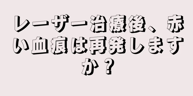 レーザー治療後、赤い血痕は再発しますか？