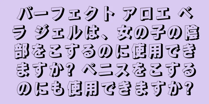 パーフェクト アロエ ベラ ジェルは、女の子の陰部をこするのに使用できますか? ペニスをこするのにも使用できますか?