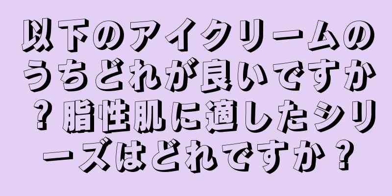 以下のアイクリームのうちどれが良いですか？脂性肌に適したシリーズはどれですか？