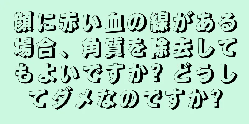 顔に赤い血の線がある場合、角質を除去してもよいですか? どうしてダメなのですか?